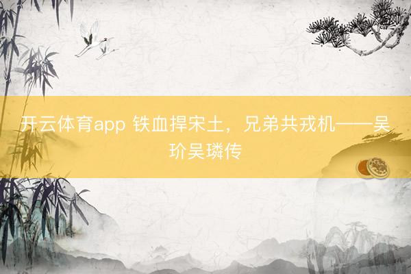 开云体育app 铁血捍宋土，兄弟共戎机——吴玠吴璘传