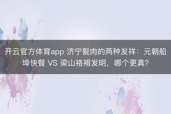 开云官方体育app 济宁甏肉的两种发祥:元朝船埠快餐 VS 梁山袼褙发明,哪个更真?