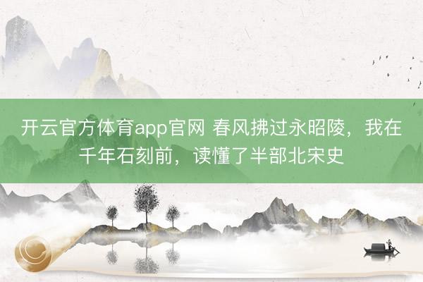 开云官方体育app官网 春风拂过永昭陵，我在千年石刻前，读懂了半部北宋史