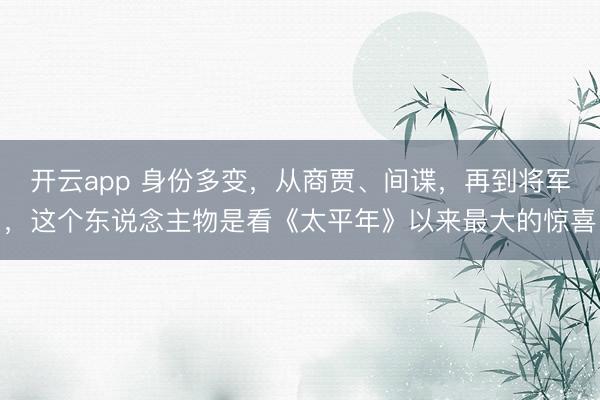 开云app 身份多变,从商贾、间谍,再到将军,这个东说念主物是看《太平年》以来最大的惊喜