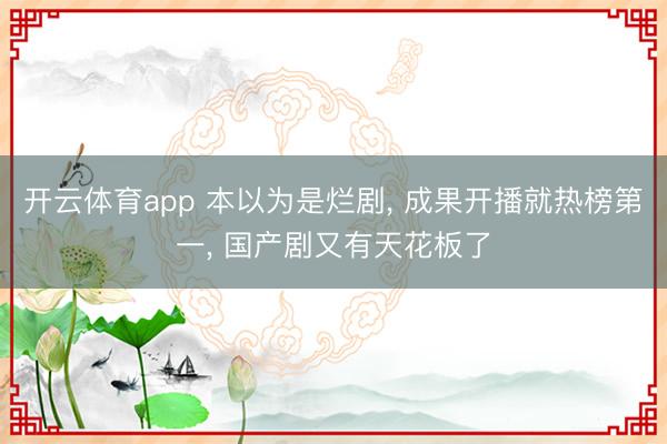 开云体育app 本以为是烂剧， 成果开播就热榜第一， 国产剧又有天花板了