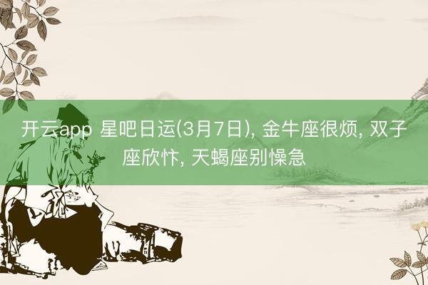 开云app 星吧日运(3月7日)， 金牛座很烦， 双子座欣忭， 天蝎座别懆急