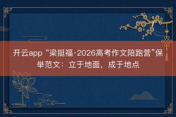 开云app “梁挺福·2026高考作文陪跑营”保举范文：立于地面，成于地点