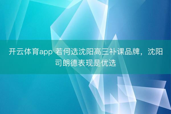 开云体育app 若何选沈阳高三补课品牌，沈阳司朗德表现是优选