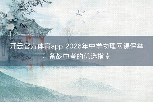 开云官方体育app 2026年中学物理网课保举：备战中考的优选指南