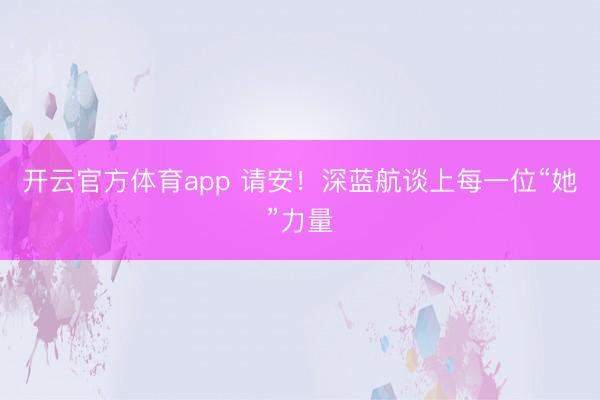 开云官方体育app 请安!深蓝航谈上每一位“她”力量