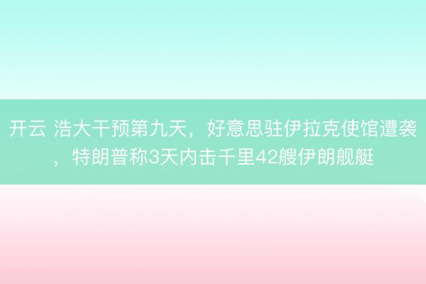 开云 浩大干预第九天,好意思驻伊拉克使馆遭袭,特朗普称3天内击千里42艘伊朗舰艇