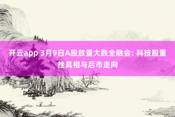 开云app 3月9日A股放量大跌全融会: 科技股重挫真相与后市走向