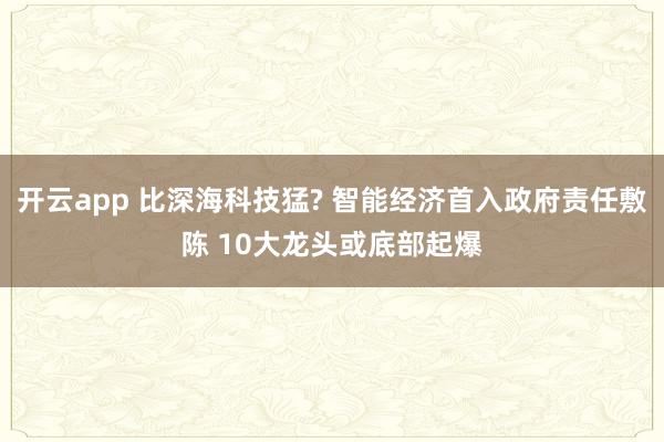 开云app 比深海科技猛? 智能经济首入政府责任敷陈 10大龙头或底部起爆