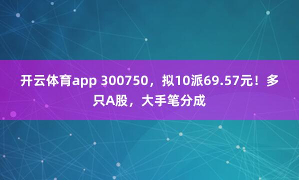 开云体育app 300750，拟10派69.57元！多只A股，大手笔分成