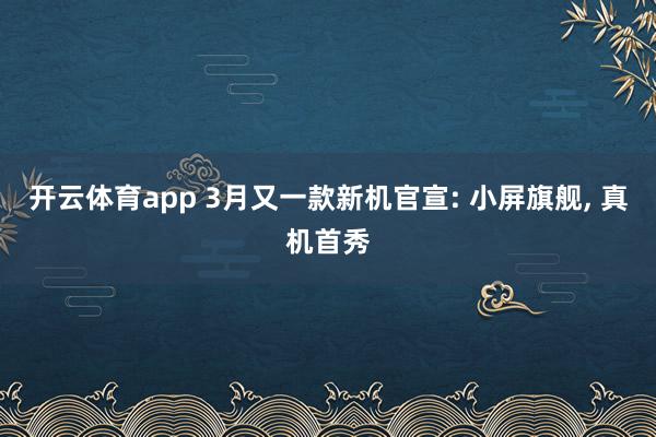 开云体育app 3月又一款新机官宣: 小屏旗舰, 真机首秀