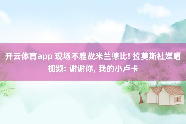 开云体育app 现场不雅战米兰德比! 拉莫斯社媒晒视频: 谢谢你, 我的小卢卡
