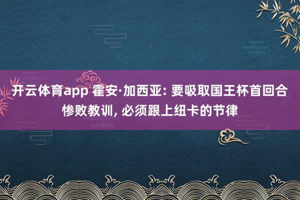 开云体育app 霍安·加西亚: 要吸取国王杯首回合惨败教训, 必须跟上纽卡的节律