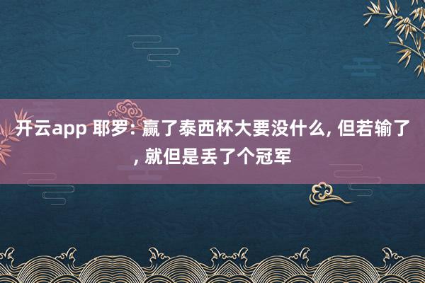 开云app 耶罗: 赢了泰西杯大要没什么, 但若输了, 就但是丢了个冠军