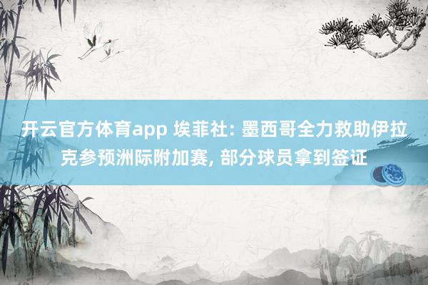 开云官方体育app 埃菲社: 墨西哥全力救助伊拉克参预洲际附加赛, 部分球员拿到签证