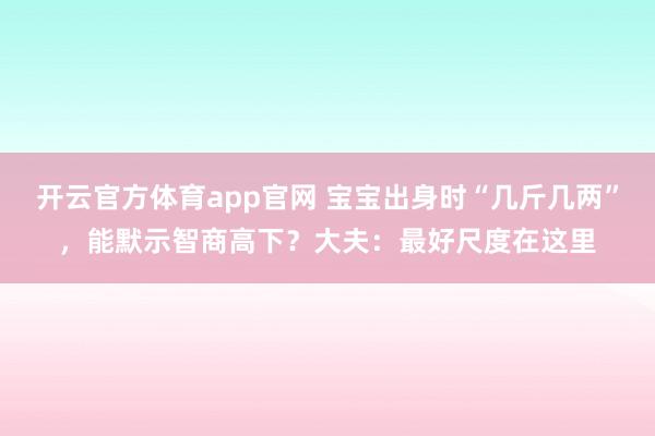 开云官方体育app官网 宝宝出身时“几斤几两”，能默示智商高下？大夫：最好尺度在这里