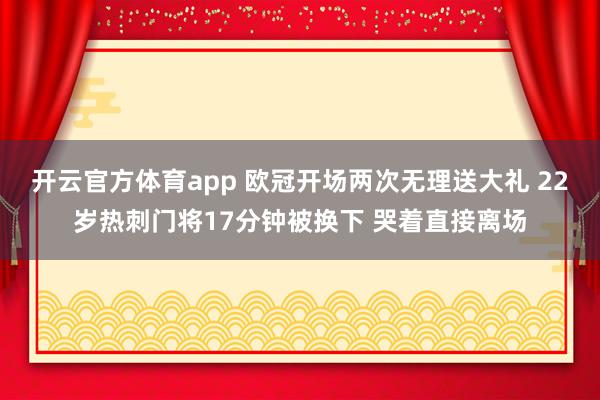 开云官方体育app 欧冠开场两次无理送大礼 22岁热刺门将17分钟被换下 哭着直接离场