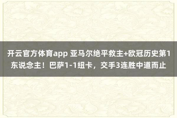 开云官方体育app 亚马尔绝平救主+欧冠历史第1东说念主！巴萨1-1纽卡，交手3连胜中道而止
