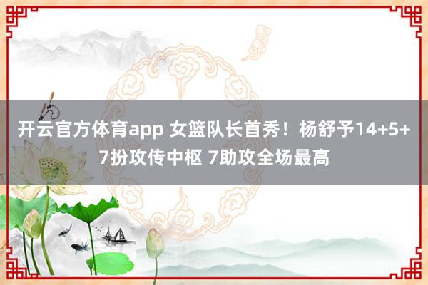 开云官方体育app 女篮队长首秀！杨舒予14+5+7扮攻传中枢 7助攻全场最高