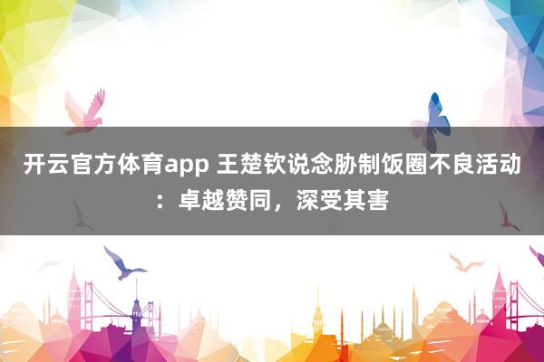 开云官方体育app 王楚钦说念胁制饭圈不良活动：卓越赞同，深受其害
