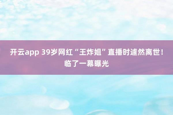 开云app 39岁网红“王炸姐”直播时遽然离世！临了一幕曝光