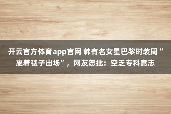 开云官方体育app官网 韩有名女星巴黎时装周“裹着毯子出场”，网友怒批：空乏专科意志
