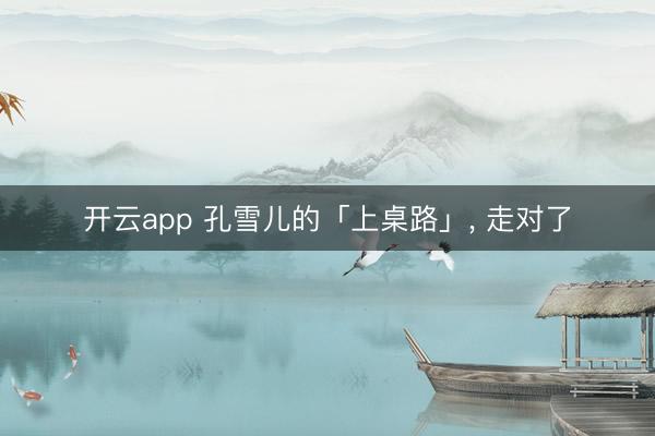 开云app 孔雪儿的「上桌路」, 走对了