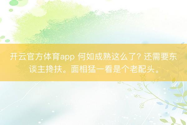 开云官方体育app 何如成熟这么了? 还需要东谈主搀扶。面相猛一看是个老配头。