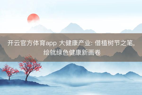 开云官方体育app 大健康产业: 借植树节之笔, 绘就绿色健康新画卷