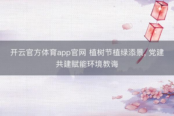 开云官方体育app官网 植树节植绿添景, 党建共建赋能环境教诲