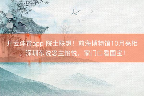 开云体育app 院士联想！前海博物馆10月亮相，深圳东说念主怡悦，家门口看国宝！