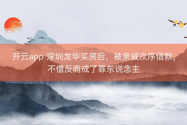 开云app 深圳龙华买房后，被亲戚次序借款，不借反而成了罪东说念主