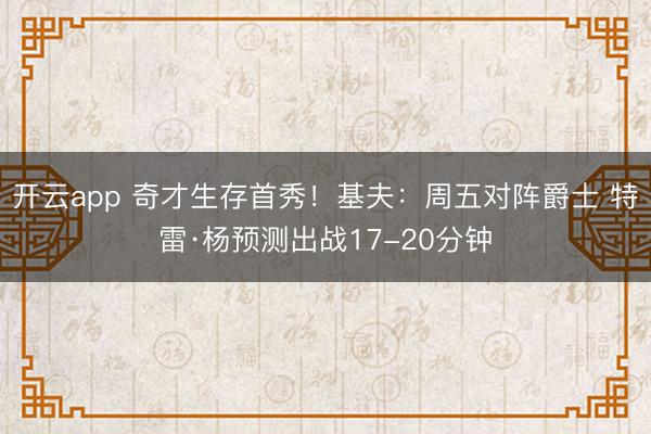 开云app 奇才生存首秀！基夫：周五对阵爵士 特雷·杨预测出战17-20分钟