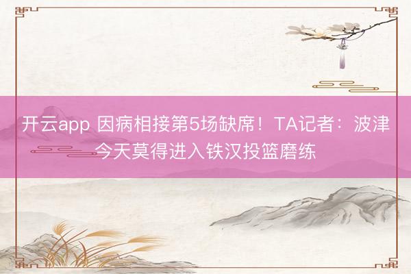 开云app 因病相接第5场缺席！TA记者：波津今天莫得进入铁汉投篮磨练