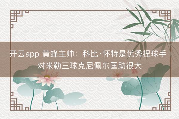 开云app 黄蜂主帅：科比·怀特是优秀捏球手 对米勒三球克尼佩尔匡助很大