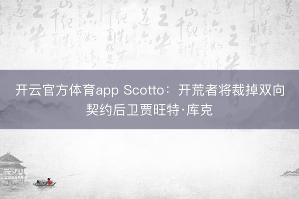 开云官方体育app Scotto：开荒者将裁掉双向契约后卫贾旺特·库克