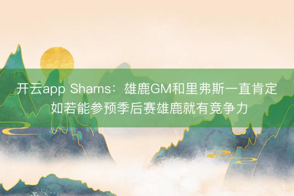 开云app Shams：雄鹿GM和里弗斯一直肯定 如若能参预季后赛雄鹿就有竞争力