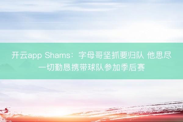 开云app Shams：字母哥坚抓要归队 他思尽一切勤恳携带球队参加季后赛