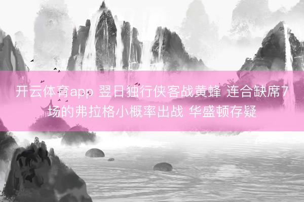 开云体育app 翌日独行侠客战黄蜂 连合缺席7场的弗拉格小概率出战 华盛顿存疑