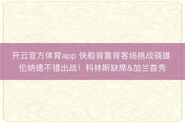 开云官方体育app 快船背靠背客场挑战骁雄 伦纳德不错出战！科林斯缺席&加兰首秀