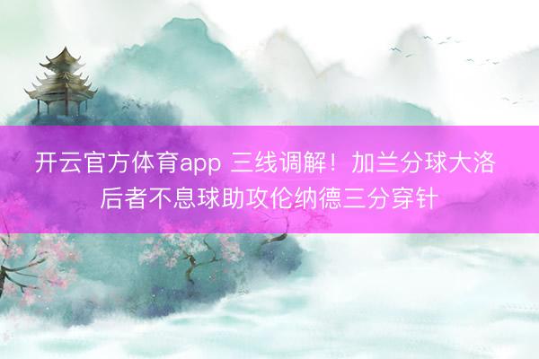 开云官方体育app 三线调解！加兰分球大洛 后者不息球助攻伦纳德三分穿针
