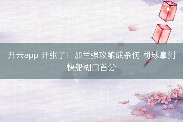 开云app 开张了！加兰强攻酿成杀伤 罚球拿到快船糊口首分