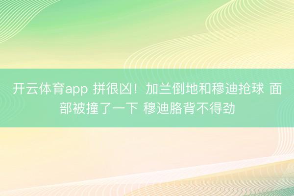 开云体育app 拼很凶！加兰倒地和穆迪抢球 面部被撞了一下 穆迪胳背不得劲