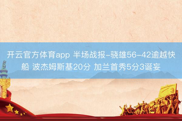 开云官方体育app 半场战报-骁雄56-42逾越快船 波杰姆斯基20分 加兰首秀5分3诞妄