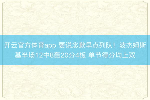 开云官方体育app 要说念歉早点列队！波杰姆斯基半场12中8轰20分4板 单节得分均上双