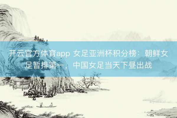 开云官方体育app 女足亚洲杯积分榜：朝鲜女足暂排第一，中国女足当天下昼出战