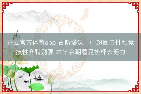 开云官方体育app 古斯塔沃：中超回击性和竞技性齐特别强 本年会朝着足协杯去努力