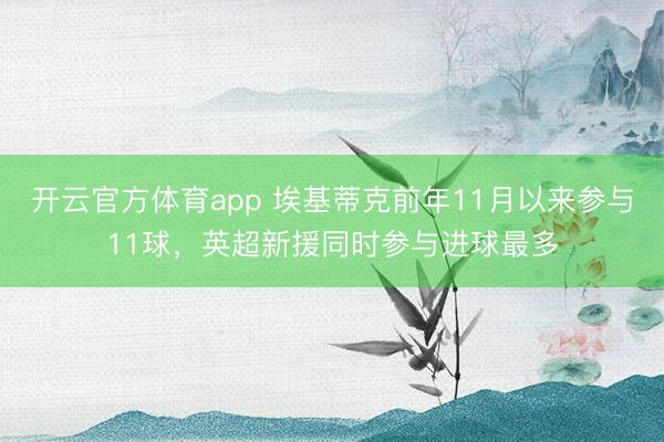 开云官方体育app 埃基蒂克前年11月以来参与11球，英超新援同时参与进球最多