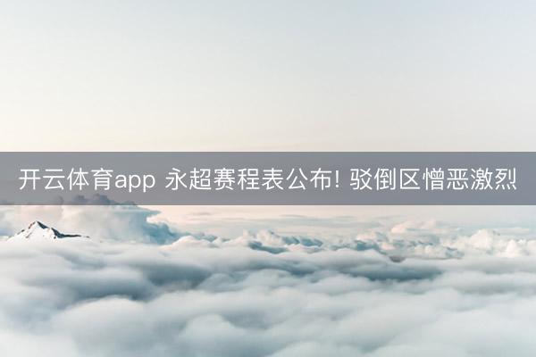开云体育app 永超赛程表公布! 驳倒区憎恶激烈