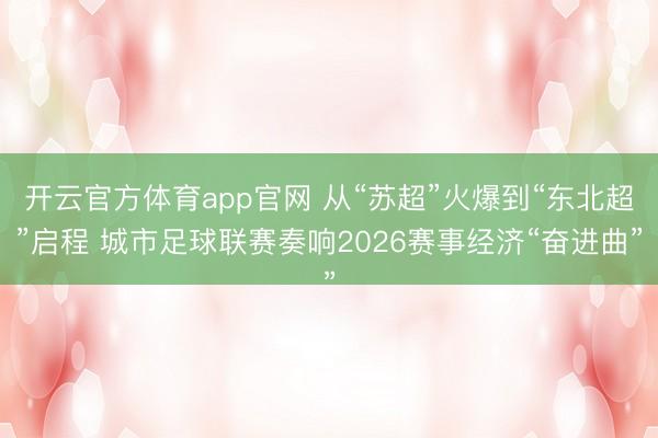 开云官方体育app官网 从“苏超”火爆到“东北超”启程 城市足球联赛奏响2026赛事经济“奋进曲”